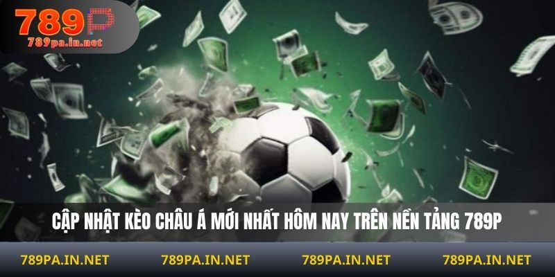 Cập nhật kèo Châu Á mới nhất hôm nay trên nền tảng 789P