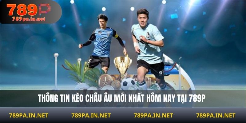 Thông tin kèo châu Âu mới nhất hôm nay tại 789P
