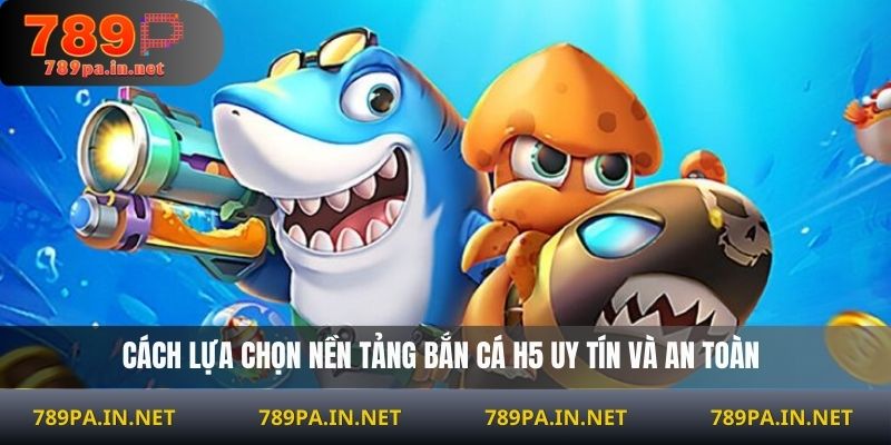 Cách lựa chọn nền tảng bắn cá H5 uy tín và an toàn