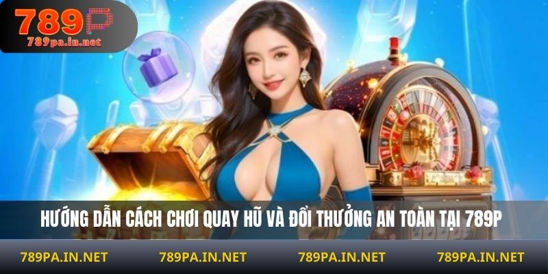 Hướng dẫn cách chơi quay hũ và đổi thưởng an toàn tại 789P