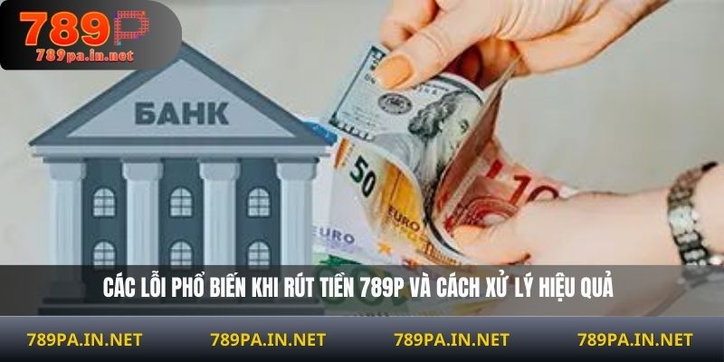 Các lỗi phổ biến khi rút tiền 789P và cách xử lý hiệu quả