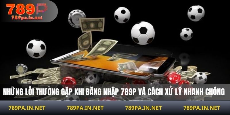 Những lỗi thường gặp khi đăng nhập 789P và cách xử lý nhanh chóng