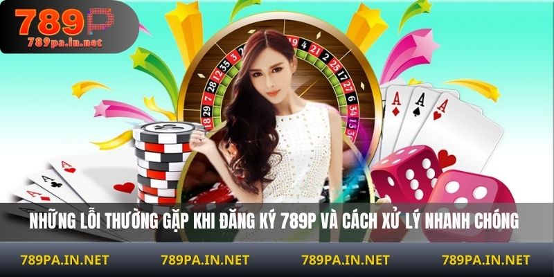 Những lỗi thường gặp khi đăng ký 789P và cách xử lý nhanh chóng