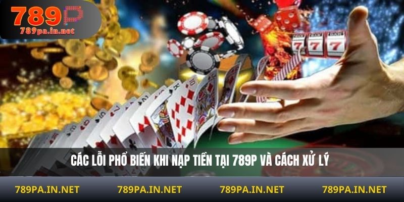 Các lỗi phổ biến khi nạp tiền tại 789P và cách xử lý
