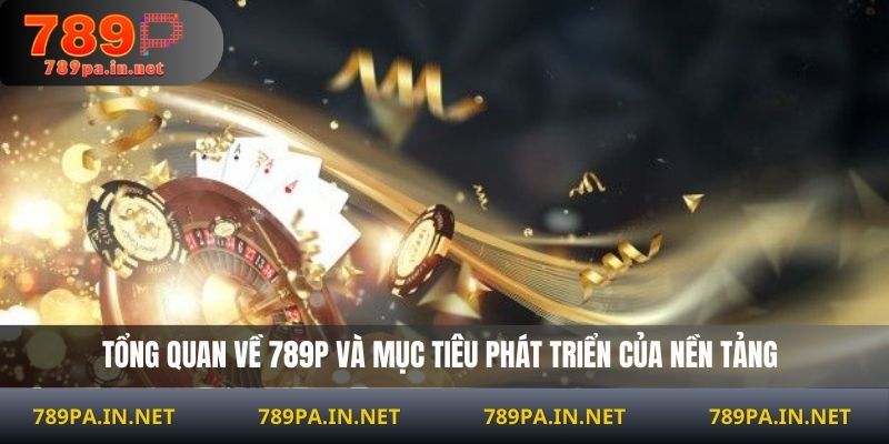 Tổng quan về 789P và mục tiêu phát triển của nền tảng