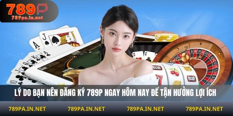 Lý do bạn nên đăng ký 789P ngay hôm nay để tận hưởng lợi ích