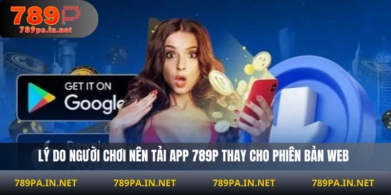 Lý do người chơi nên tải app 789P thay cho phiên bản web